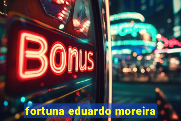 fortuna eduardo moreira