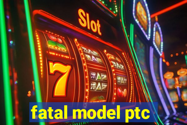 fatal model ptc