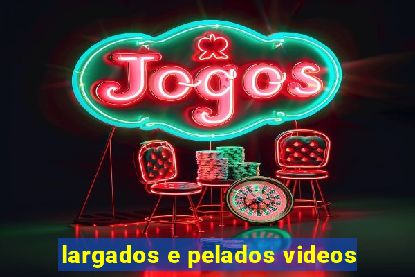 largados e pelados videos